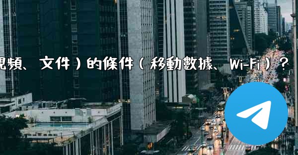 如何設置電報自動下載媒體文件（照片、視頻、文件）的條件（移動數據、Wi-Fi）？