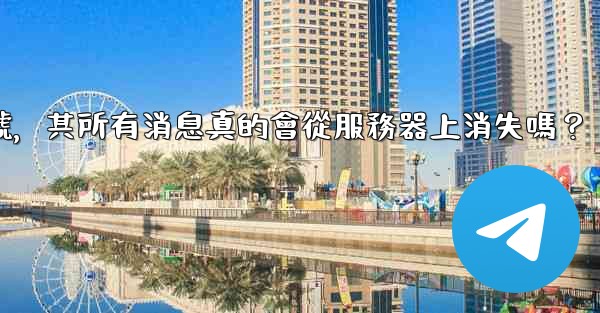 我刪除的電報帳號，其所有消息真的會從服務器上消失嗎？