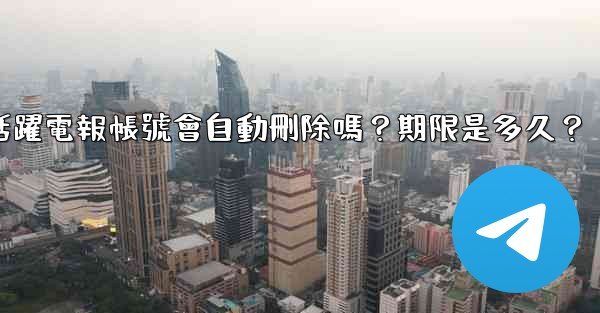 不活躍電報帳號會自動刪除嗎？期限是多久？