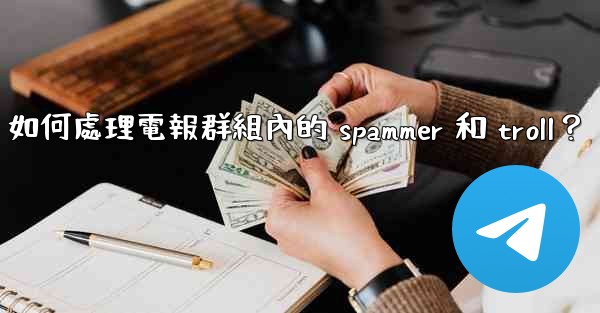 如何處理電報群組內的 spammer 和 troll？