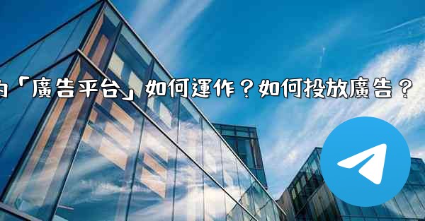 電報的「廣告平台」如何運作？如何投放廣告？