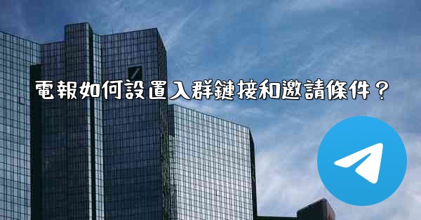 電報如何設置入群鏈接和邀請條件？