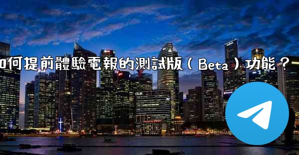 如何提前體驗電報的測試版（Beta）功能？
