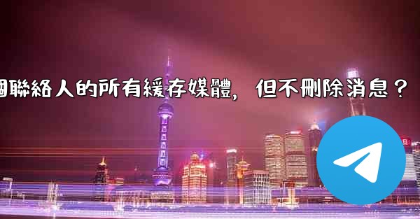 電報如何清理與某個聯絡人的所有緩存媒體，但不刪除消息？