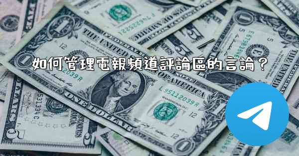 如何管理電報頻道評論區的言論？