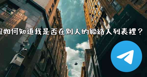 電報如何知道我是否在別人的聯絡人列表裡？