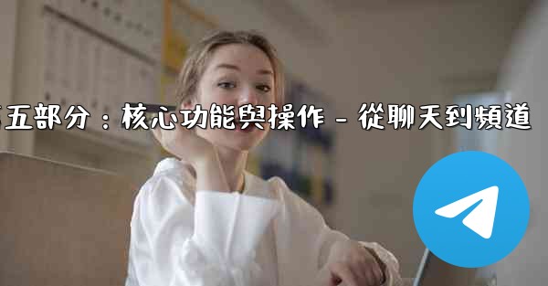 <b>電報第五部分：核心功能與操作 - 從聊天到頻道</b>