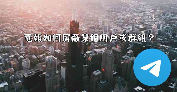 <b>電報如何屏蔽某個用戶或群組？</b>