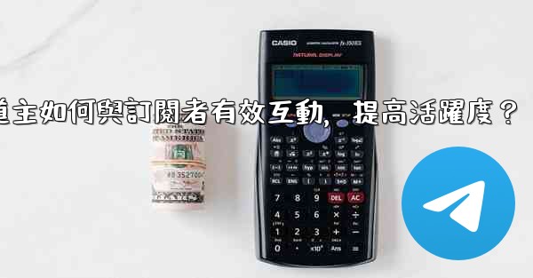 電報頻道主如何與訂閱者有效互動，提高活躍度？