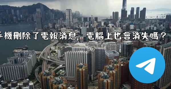 我在手機刪除了電報消息，電腦上也會消失嗎？