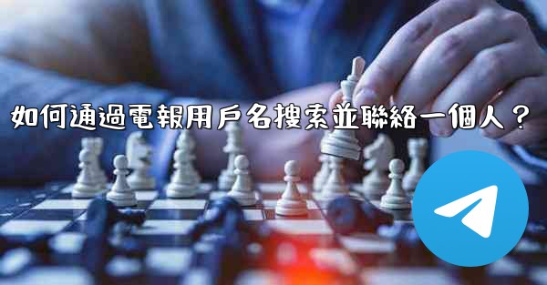 如何通過電報用戶名搜索並聯絡一個人？