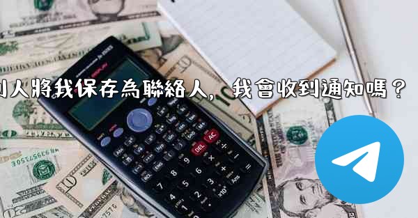 電報別人將我保存為聯絡人，我會收到通知嗎？