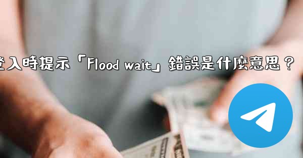 電報登入時提示「Flood wait」錯誤是什麼意思？