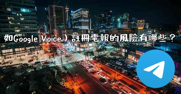 使用虛擬手機號（如Google Voice）註冊電報的風險有哪些？