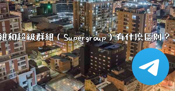 電報群組和超級群組（Supergroup）有什麼區別？