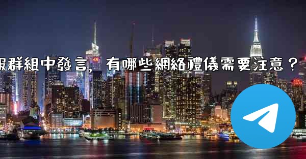 在大型電報群組中發言，有哪些網絡禮儀需要注意？