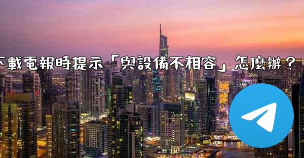 下載電報時提示「與設備不相容」怎麼辦？