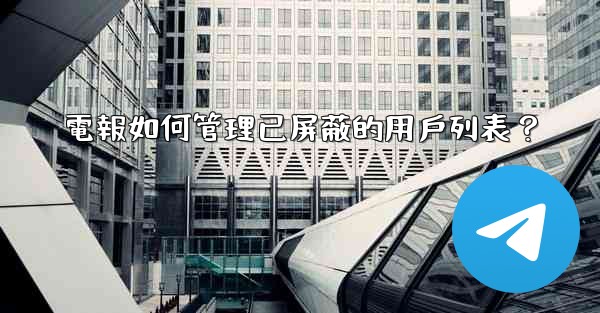 電報如何管理已屏蔽的用戶列表？