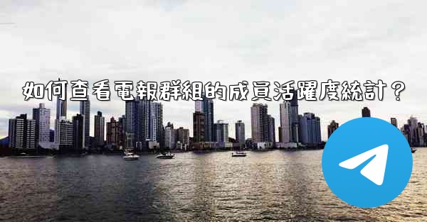 如何查看電報群組的成員活躍度統計？