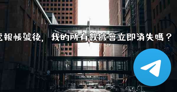 刪除電報帳號後，我的所有數據會立即消失嗎？
