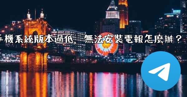 <b>我的手機系統版本過低，無法安裝電報怎麼辦？</b>
