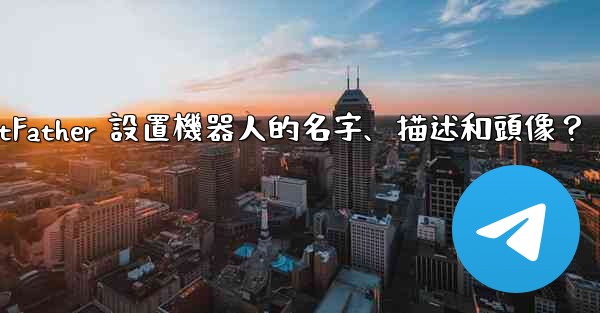 <b>電報如何通過 BotFather 設置機器人的名字、描述和頭像？</b>