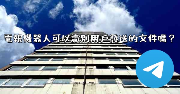 電報機器人可以識別用戶發送的文件嗎？