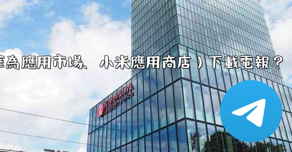 如何從第三方應用市場（如華為應用市場、小米應用商店）下載電報？