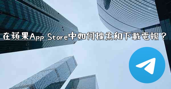 在蘋果App Store中如何搜索和下載電報？