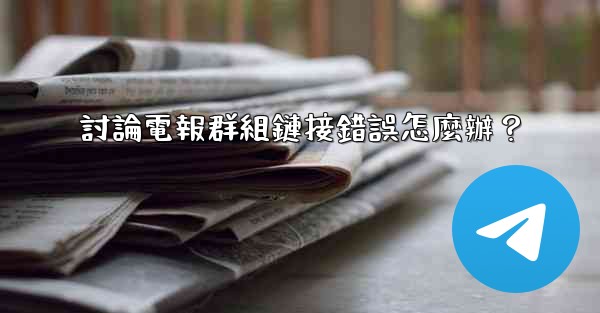 <b>討論電報群組鏈接錯誤怎麼辦？</b>