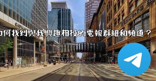 如何找到與我興趣相投的電報群組和頻道？