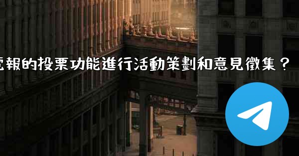 如何利用電報的投票功能進行活動策劃和意見徵集？