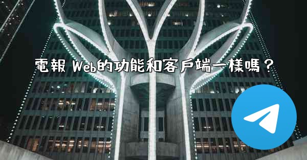 電報 Web的功能和客戶端一樣嗎？