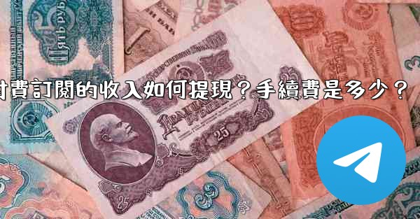電報付費訂閱的收入如何提現？手續費是多少？