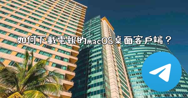 如何下載電報的macOS桌面客戶端？