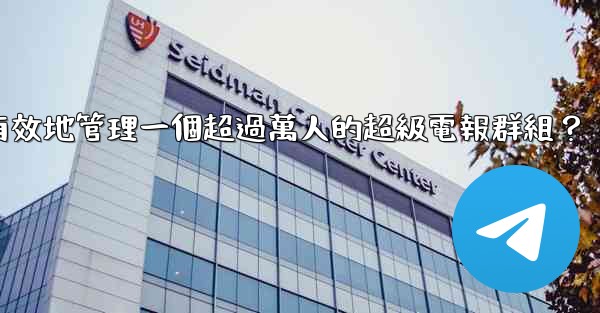 如何有效地管理一個超過萬人的超級電報群組？