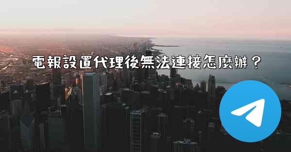 電報設置代理後無法連接怎麼辦？
