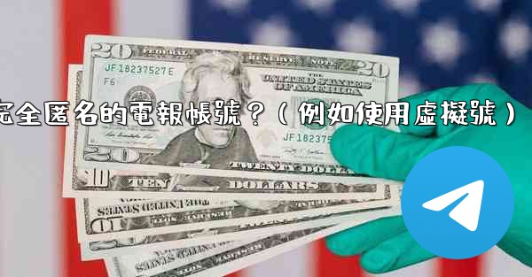 如何創建一個完全匿名的電報帳號？（例如使用虛擬號）