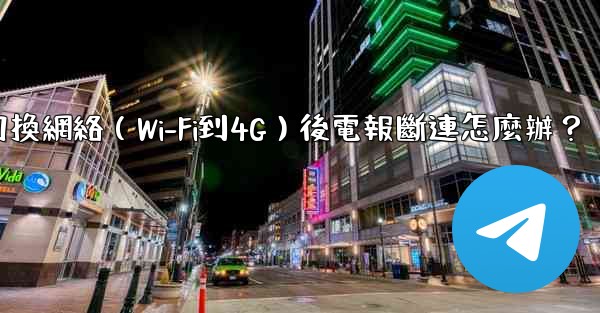 切換網絡（Wi-Fi到4G）後電報斷連怎麼辦？