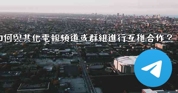 如何與其他電報頻道或群組進行互推合作？