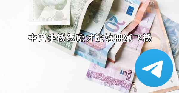 中國手機怎麼才能註冊纸飞機