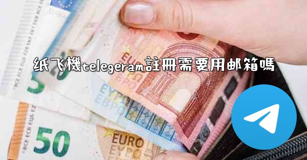<b>纸飞機telegeram註冊需要用邮箱嗎</b>