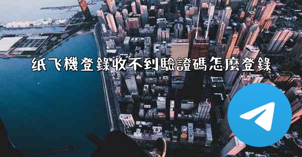 纸飞機登錄收不到驗證碼怎麼登錄