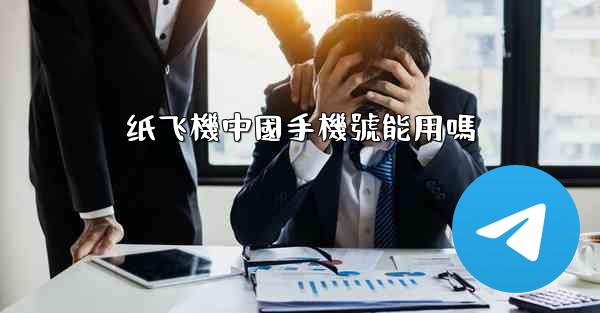 <b>纸飞機中國手機號能用嗎</b>
