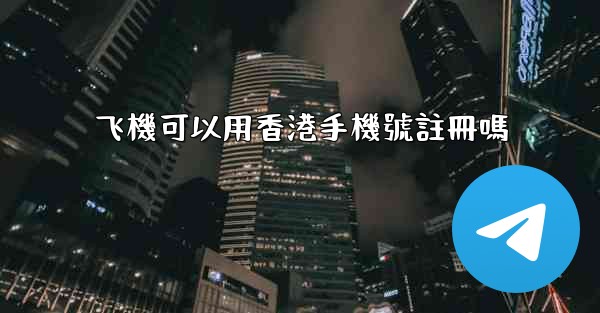<b>飞機可以用香港手機號註冊嗎</b>
