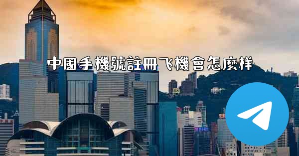 中國手機號註冊飞機會怎麼样