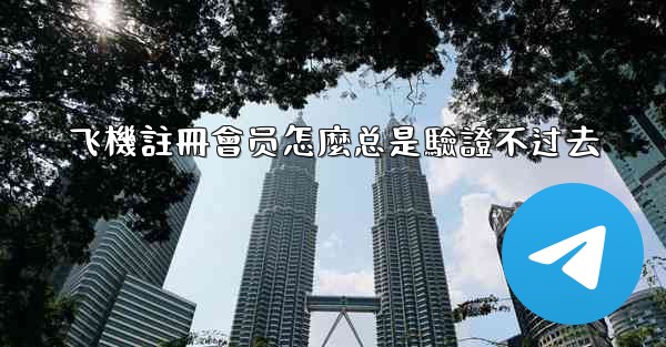 飞機註冊會员怎麼总是驗證不过去