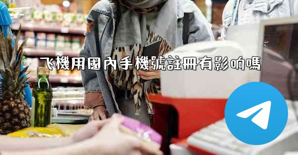 飞機用國內手機號註冊有影响嗎