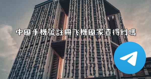 <b>中國手機號註冊飞機國家查得到嗎</b>