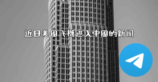 近日美國飞機进入中國的新闻